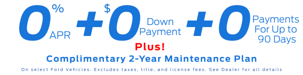 0% Limited-term APR financing + $0 Down Payment + 0 payments for up to 90 Days on select Ford Vehicles. Plus, get a Complimentary 2-Yr Maintenance Plan. Excludes taxes, title, and license fees. See Dealer for all details